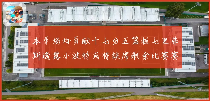 本季场均贡献十七分五篮板七里弗斯透露小波特或将缺席剩余比赛赛场复盘