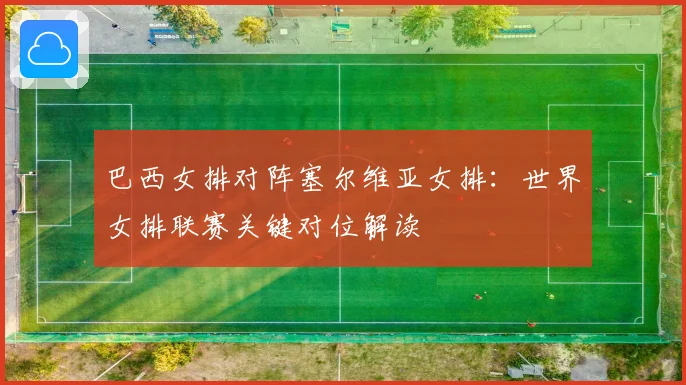 巴西女排对阵塞尔维亚女排：世界女排联赛关键对位解读