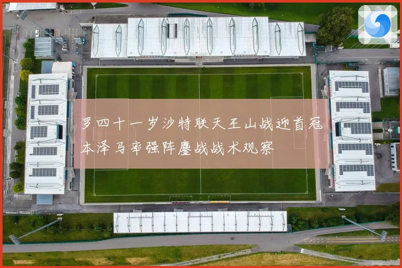 罗四十一岁沙特联天王山战迎首冠本泽马率强阵鏖战战术观察