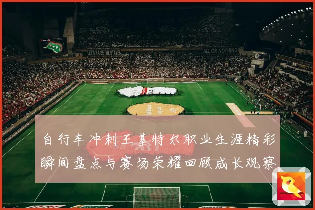 自行车冲刺王基特尔职业生涯精彩瞬间盘点与赛场荣耀回顾成长观察