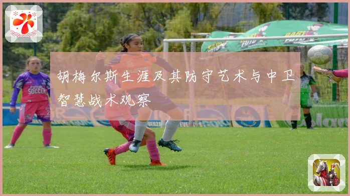 胡梅尔斯生涯及其防守艺术与中卫智慧战术观察