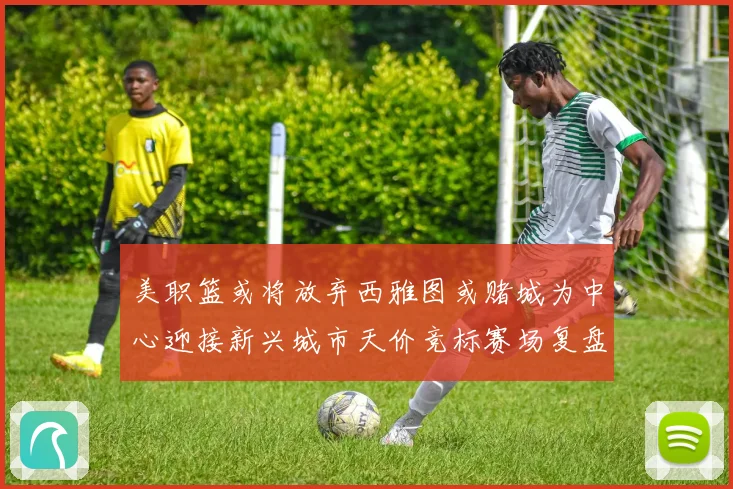 美职篮或将放弃西雅图或赌城为中心迎接新兴城市天价竞标赛场复盘