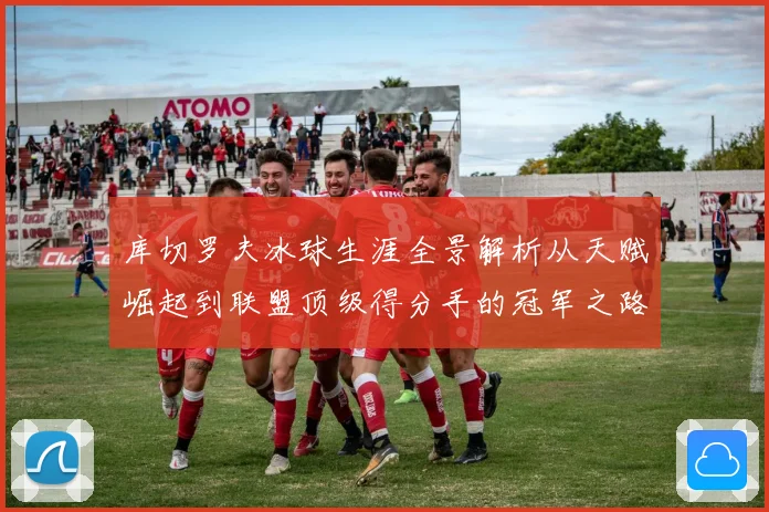 库切罗夫冰球生涯全景解析从天赋崛起到联盟顶级得分手的冠军之路