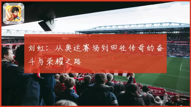 刘虹：从奥运赛场到田径传奇的奋斗与荣耀之路