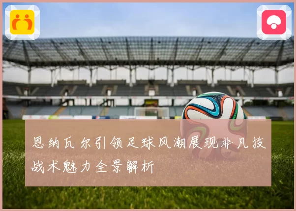 恩纳瓦尔引领足球风潮展现非凡技战术魅力全景解析