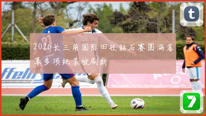 2026长三角国际田径钻石赛圆满落幕多项纪录被刷新