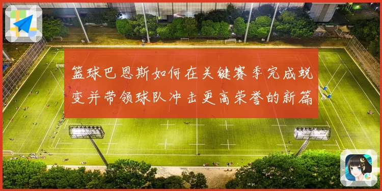 篮球巴恩斯如何在关键赛季完成蜕变并带领球队冲击更高荣誉的新篇章