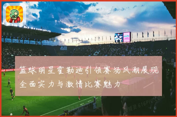 篮球明星霍勒迪引领赛场风潮展现全面实力与激情比赛魅力