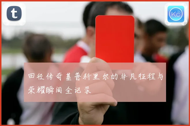 田径传奇基普科里尔的非凡征程与荣耀瞬间全记录