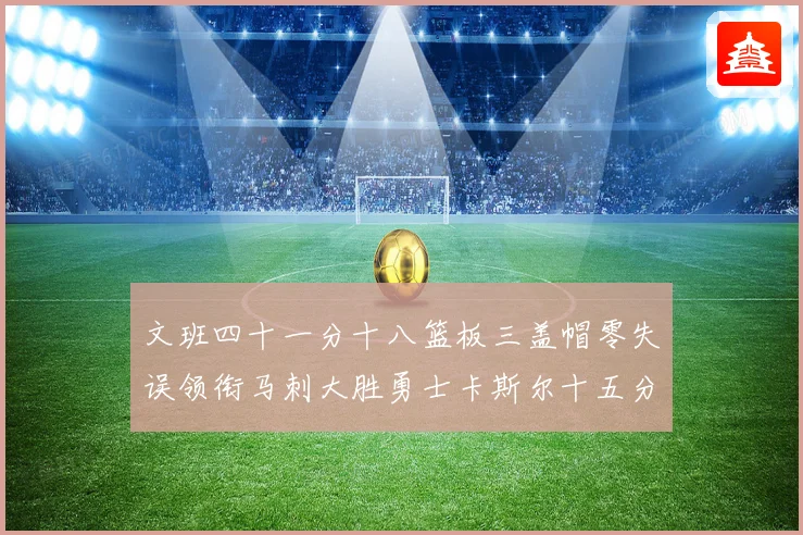 文班四十一分十八篮板三盖帽零失误领衔马刺大胜勇士卡斯尔十五分赛场复盘战术观察