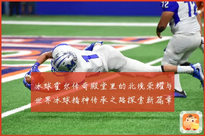 冰球霍尔传奇殿堂里的北境荣耀与世界冰球精神传承之路探索新篇章