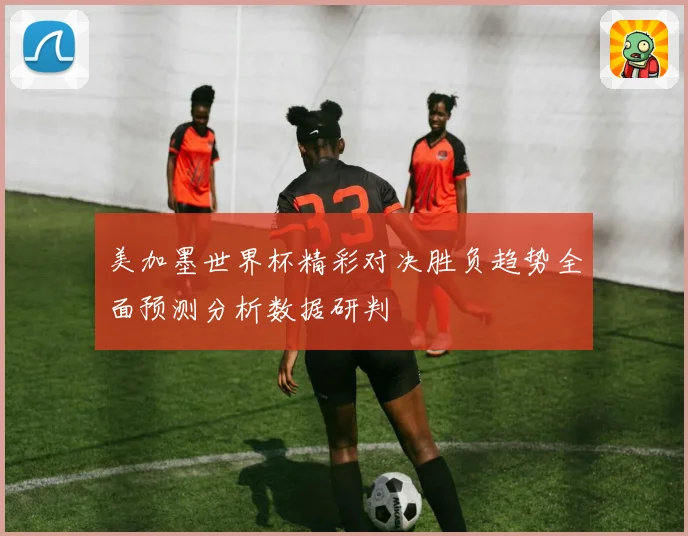 美加墨世界杯精彩对决胜负趋势全面预测分析数据研判