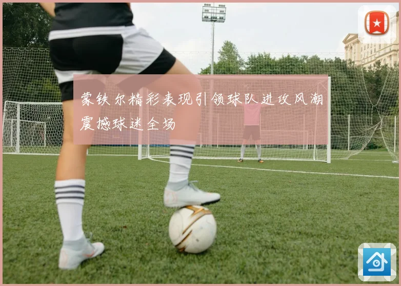 蒙铁尔精彩表现引领球队进攻风潮震撼球迷全场
