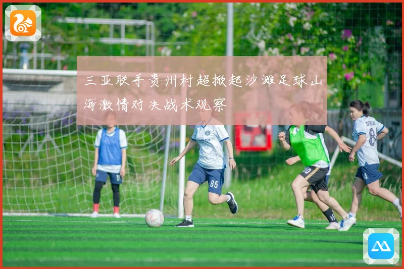 三亚联手贵州村超掀起沙滩足球山海激情对决战术观察
