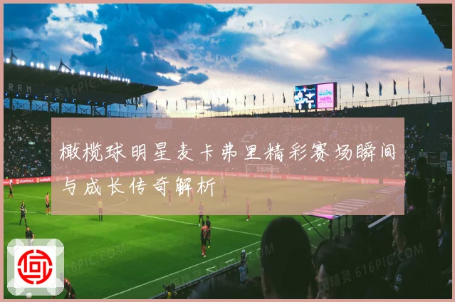橄榄球明星麦卡弗里精彩赛场瞬间与成长传奇解析
