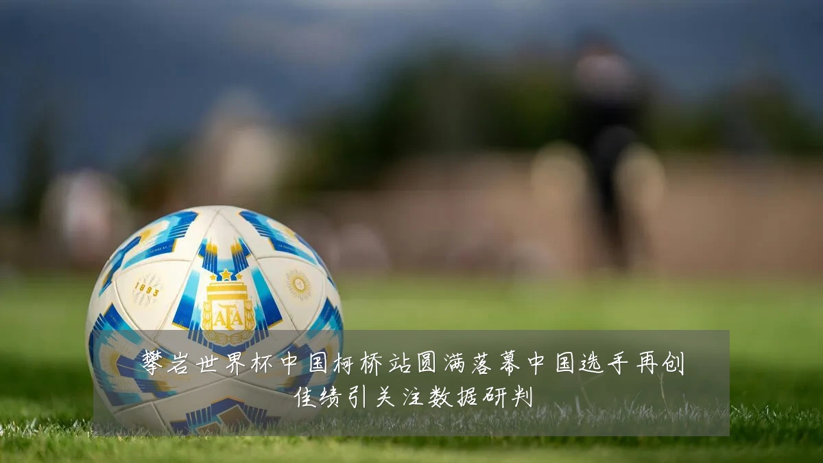 攀岩世界杯中国柯桥站圆满落幕中国选手再创佳绩引关注数据研判