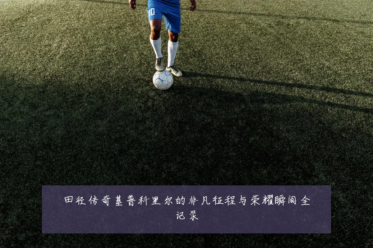 田径传奇基普科里尔的非凡征程与荣耀瞬间全记录