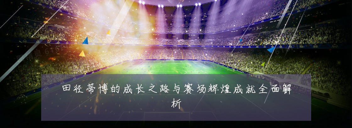 田径蒂博的成长之路与赛场辉煌成就全面解析
