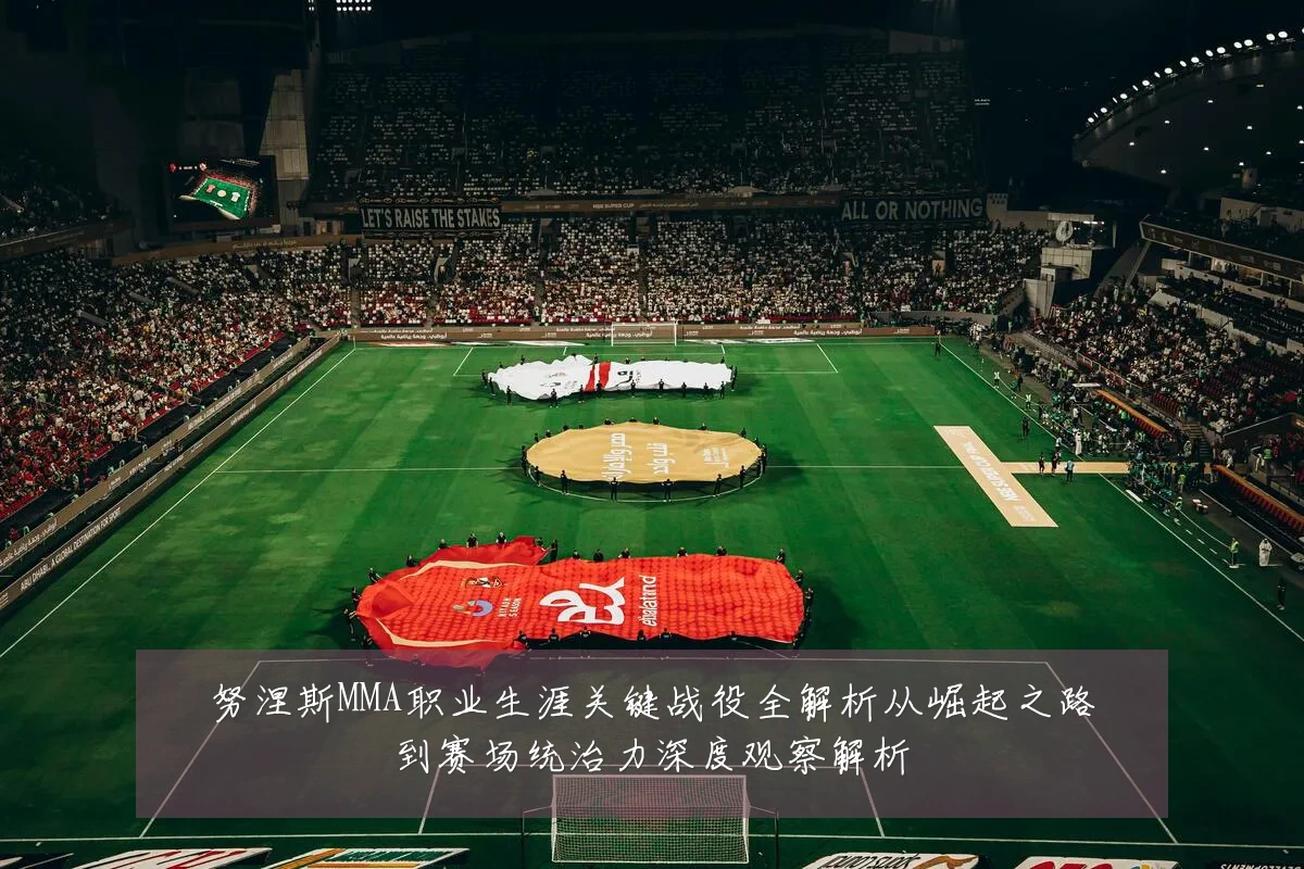 努涅斯MMA职业生涯关键战役全解析从崛起之路到赛场统治力深度观察解析