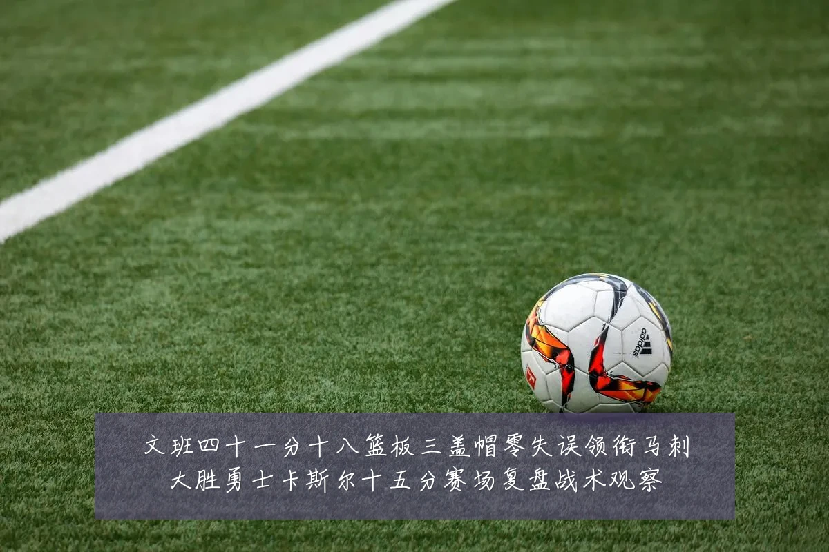 文班四十一分十八篮板三盖帽零失误领衔马刺大胜勇士卡斯尔十五分赛场复盘战术观察