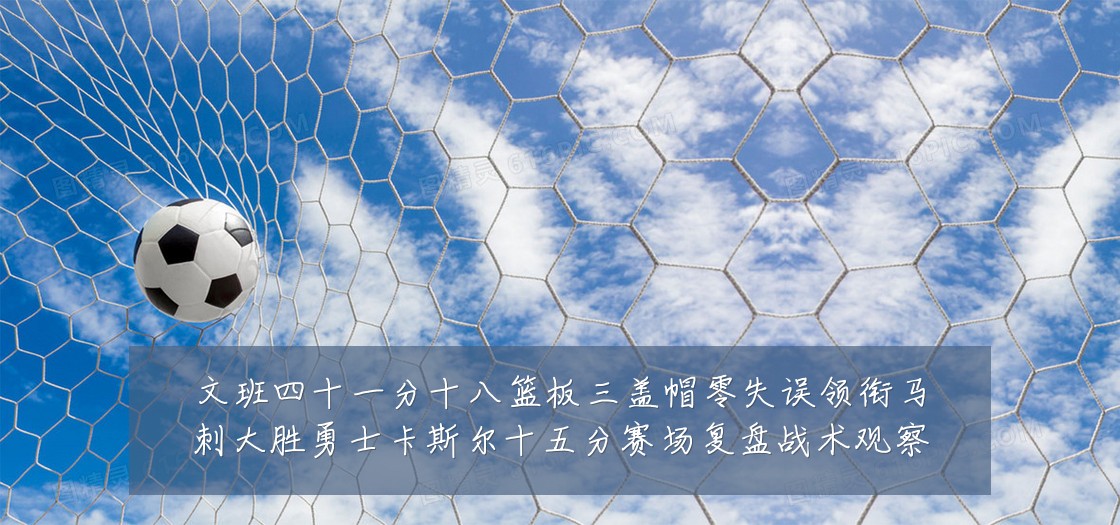 文班四十一分十八篮板三盖帽零失误领衔马刺大胜勇士卡斯尔十五分赛场复盘战术观察