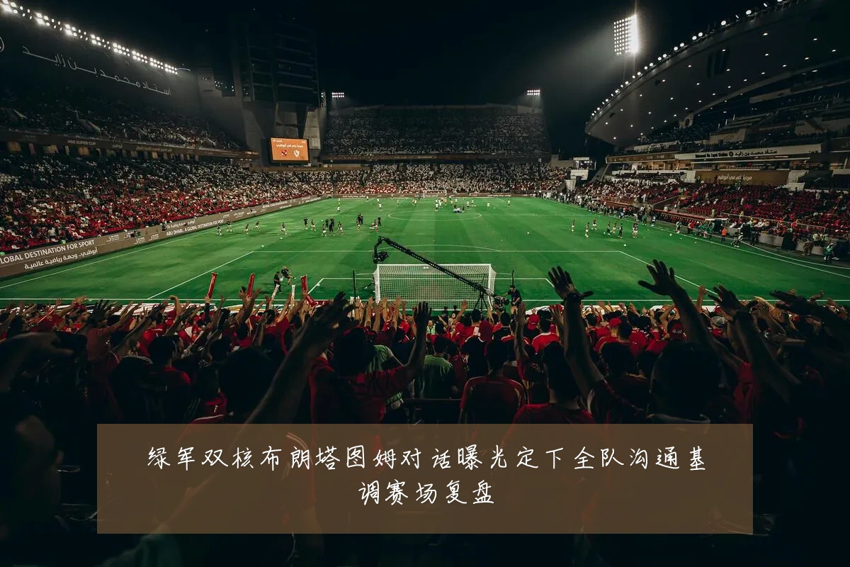 绿军双核布朗塔图姆对话曝光定下全队沟通基调赛场复盘