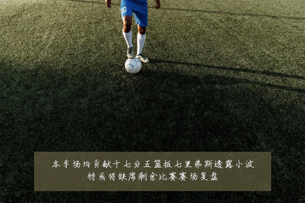 本季场均贡献十七分五篮板七里弗斯透露小波特或将缺席剩余比赛赛场复盘