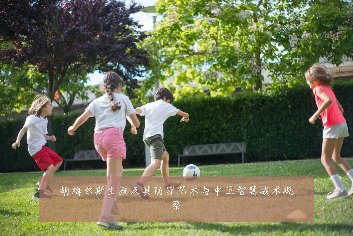 胡梅尔斯生涯及其防守艺术与中卫智慧战术观察