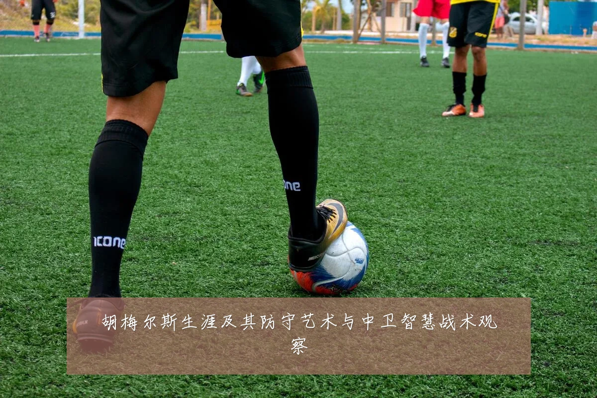 胡梅尔斯生涯及其防守艺术与中卫智慧战术观察