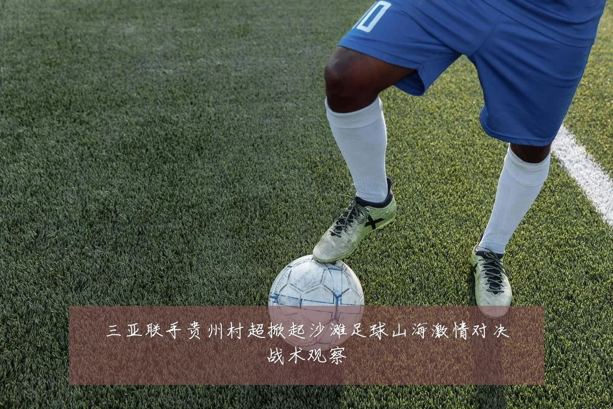 三亚联手贵州村超掀起沙滩足球山海激情对决战术观察